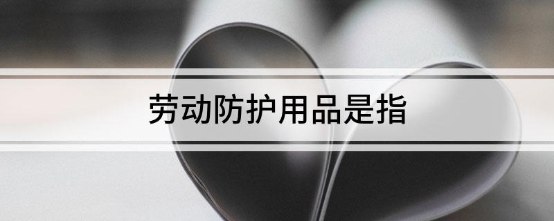 BOB半岛·(中国)官方网站劳动防护用品是指